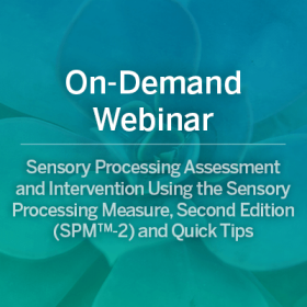 On-Demand Webinar: Sensory Processing Assessment and Intervention Using the Sensory Processing Measure, Second Edition (SPM™-2) and Quick Tips