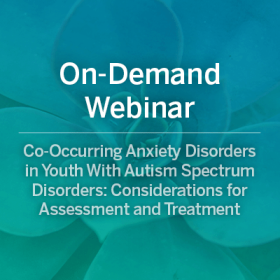 On-Demand Webinar: Co-Occurring Anxiety Disorders in Youth With Autism Spectrum Disorders: Considerations for Assessment and Treatment