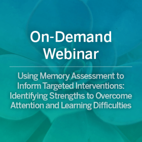 On-Demand Webinar: Using Memory Assessment to Inform Targeted Interventions: Identifying Strengths to Overcome Attention and Learning Difficulties