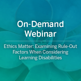 On-Demand Webinar: Ethics Matter: Examining Rule-Out Factors When Considering Learning Disabilities