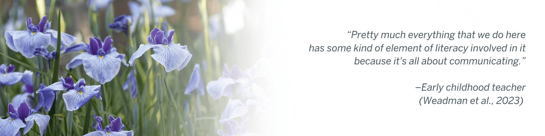 “Pretty much everything that we do here has some kind of element of literacy involved in it&nbsp;because it's all about communicating.” –Early childhood teacher (Weadman et al., 2023)